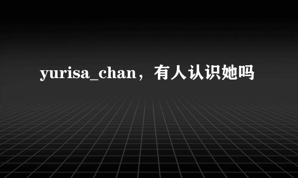 yurisa_chan，有人认识她吗