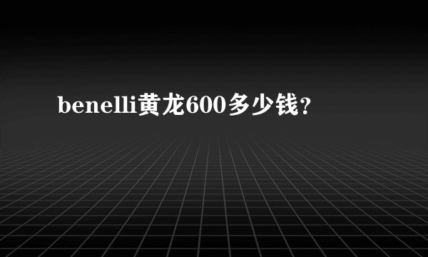 benelli黄龙600多少钱？
