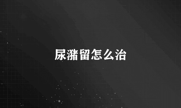尿潴留怎么治