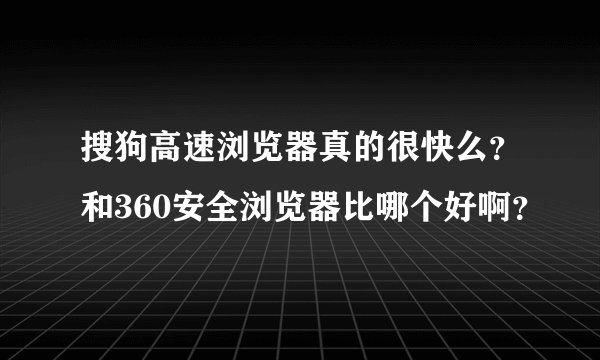 搜狗高速浏览器真的很快么?和360安全浏览器比哪个好啊?