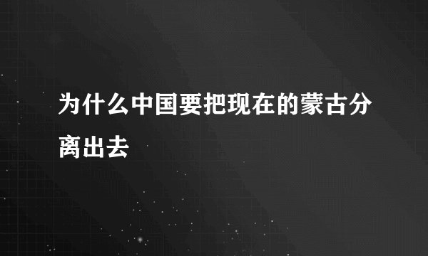 为什么中国要把现在的蒙古分离出去