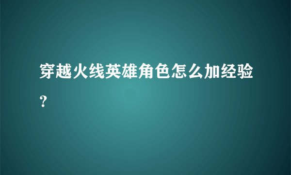 穿越火线英雄角色怎么加经验？