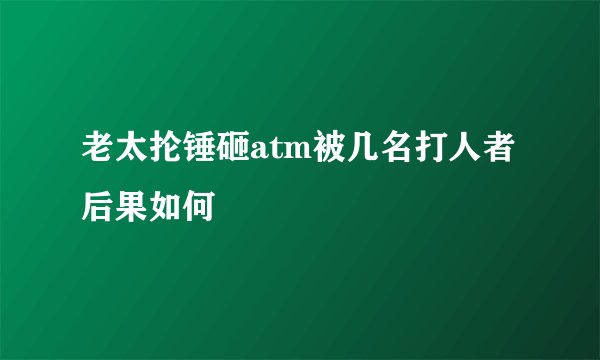 老太抡锤砸atm被几名打人者后果如何