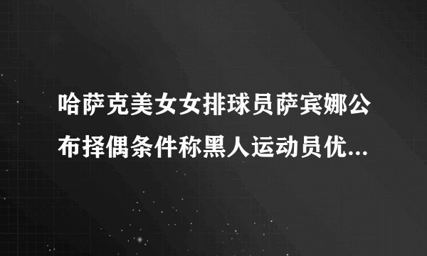 哈萨克美女女排球员萨宾娜公布择偶条件称黑人运动员优先引发球迷热议，对此你怎么看？
