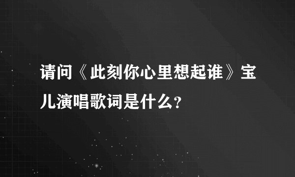 请问《此刻你心里想起谁》宝儿演唱歌词是什么？
