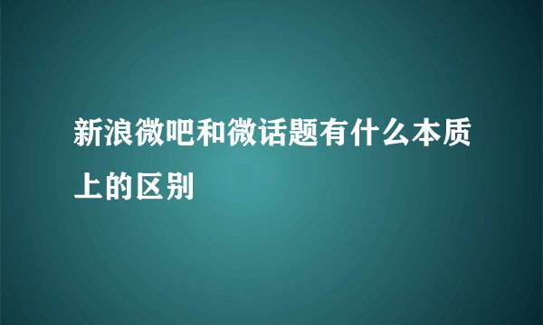 新浪微吧和微话题有什么本质上的区别