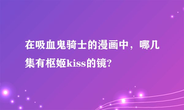 在吸血鬼骑士的漫画中,哪几集有枢姬kiss的镜?