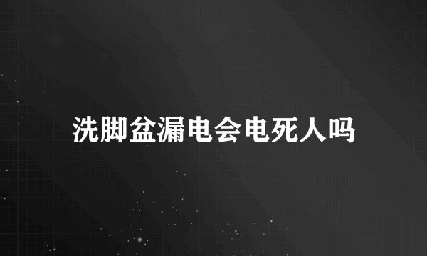 洗脚盆漏电会电死人吗