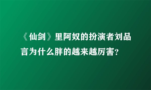 《仙剑》里阿奴的扮演者刘品言为什么胖的越来越厉害?