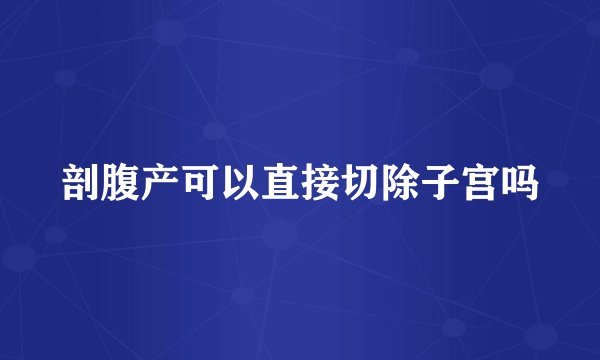 剖腹产可以直接切除子宫吗