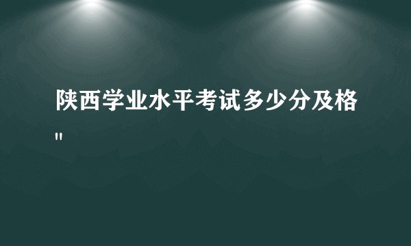 陕西学业水平考试多少分及格