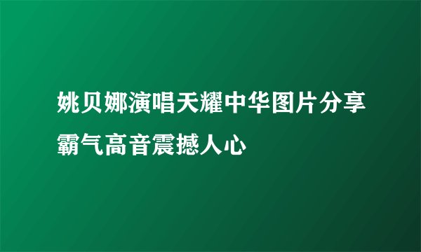 姚贝娜演唱天耀中华图片分享霸气高音震撼人心