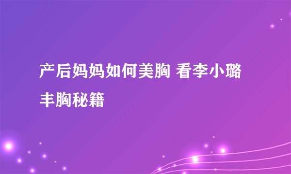 产后妈妈如何美胸 看李小璐丰胸秘籍