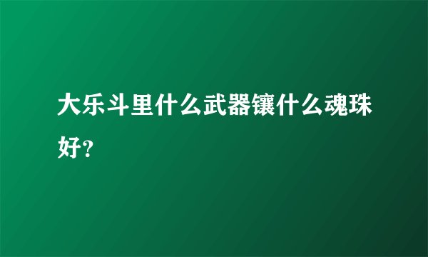 大乐斗里什么武器镶什么魂珠好?