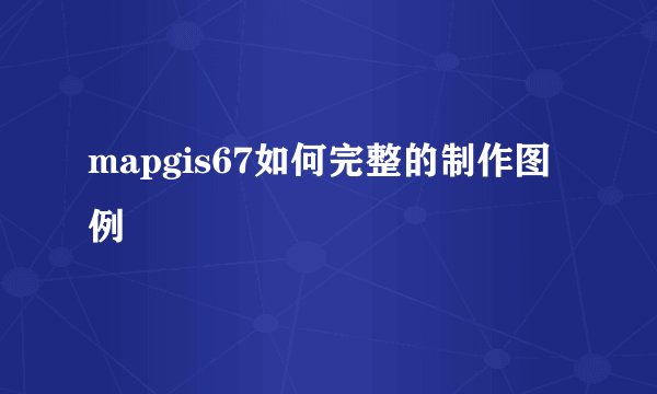 mapgis67如何完整的制作图例