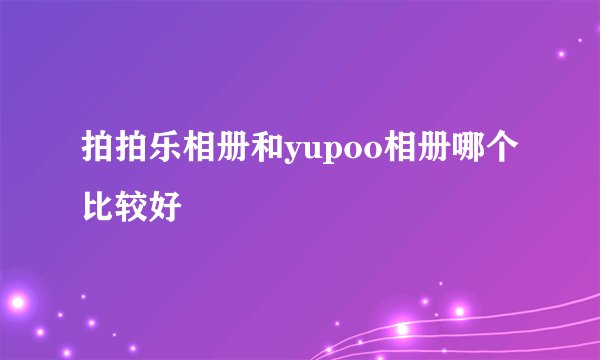 拍拍乐相册和yupoo相册哪个比较好