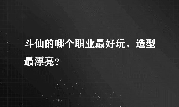 斗仙的哪个职业最好玩，造型最漂亮？
