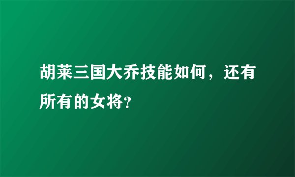 胡莱三国大乔技能如何，还有所有的女将？