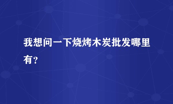 我想问一下烧烤木炭批发哪里有？