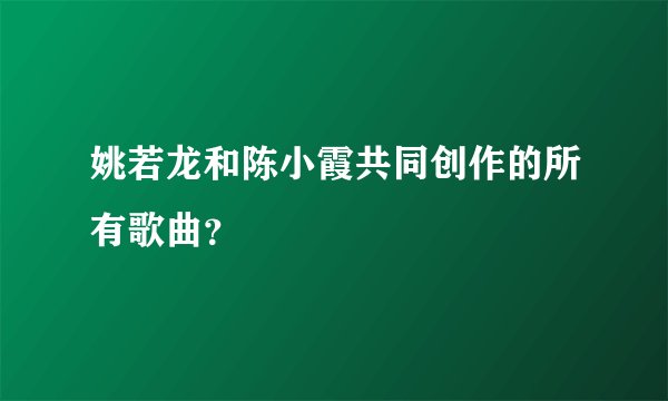 姚若龙和陈小霞共同创作的所有歌曲？