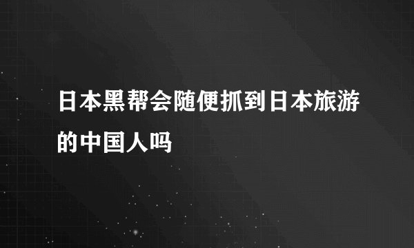 日本黑帮会随便抓到日本旅游的中国人吗