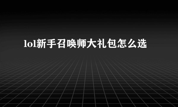 lol新手召唤师大礼包怎么选