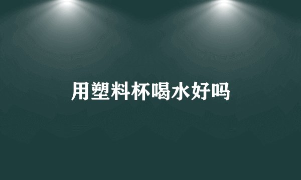 用塑料杯喝水好吗