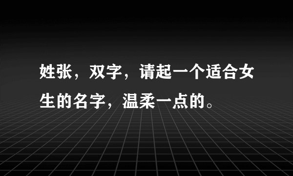 姓张，双字，请起一个适合女生的名字，温柔一点的。