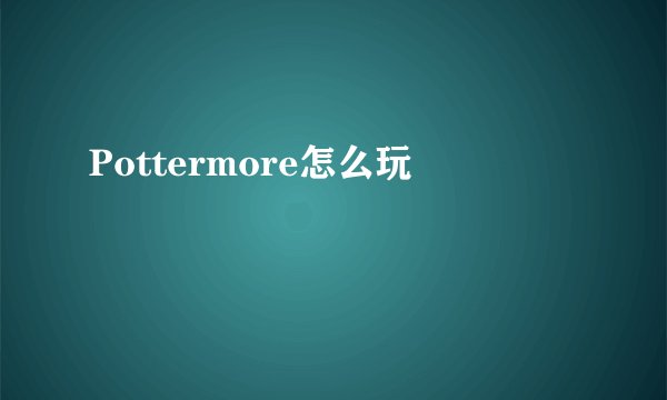 Pottermore怎么玩