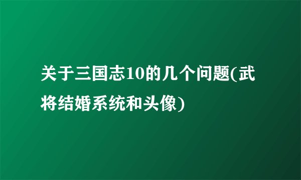 关于三国志10的几个问题(武将结婚系统和头像)
