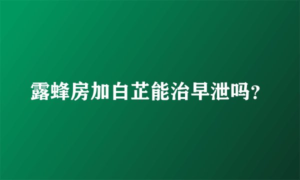 露蜂房加白芷能治早泄吗？