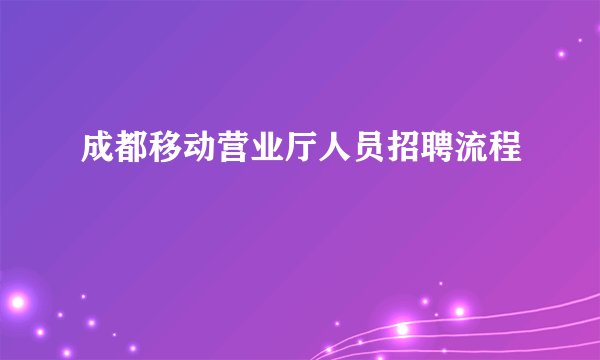 成都移动营业厅人员招聘流程
