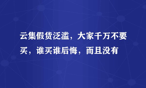 云集假货泛滥,大家千万不要买,谁买谁后悔,而且没有