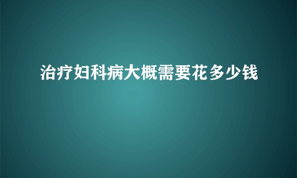 治疗妇科病大概需要花多少钱