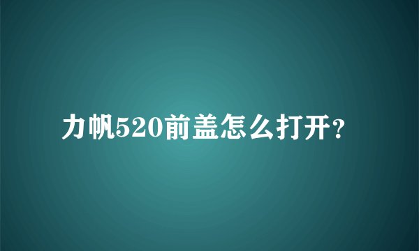 力帆520前盖怎么打开？