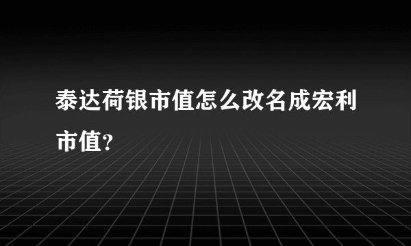 泰达荷银市值怎么改名成宏利市值？