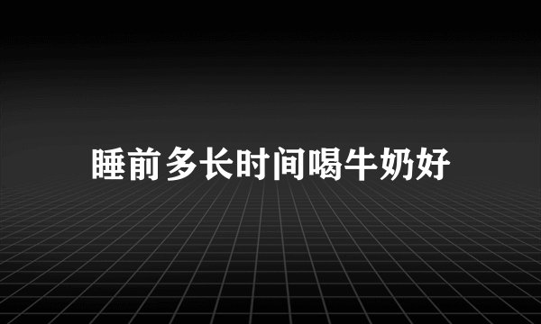睡前多长时间喝牛奶好