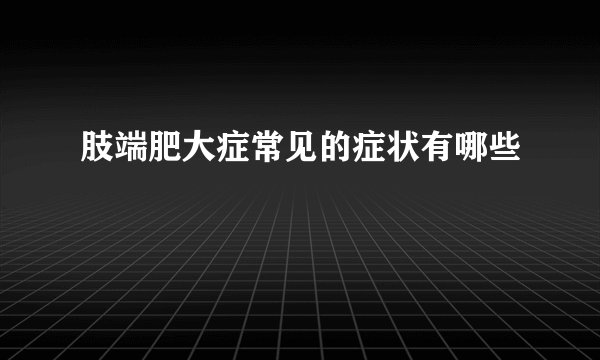 肢端肥大症常见的症状有哪些