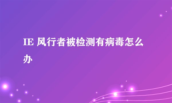 IE 风行者被检测有病毒怎么办