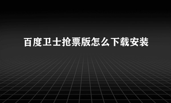 百度卫士抢票版怎么下载安装