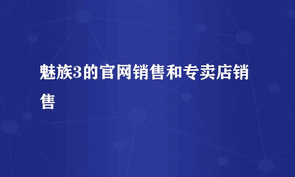 魅族3的官网销售和专卖店销售