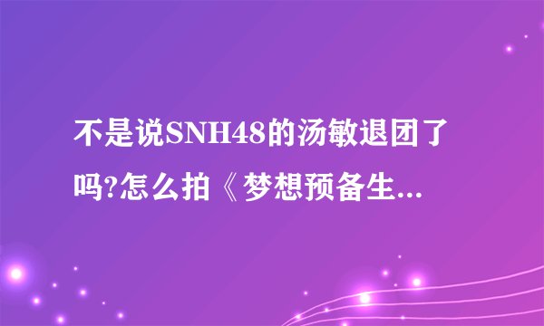 不是说SNH48的汤敏退团了吗?怎么拍《梦想预备生》还有她的事?