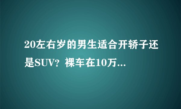 20左右岁的男生适合开轿子还是SUV？裸车在10万左右的什么车比较好？