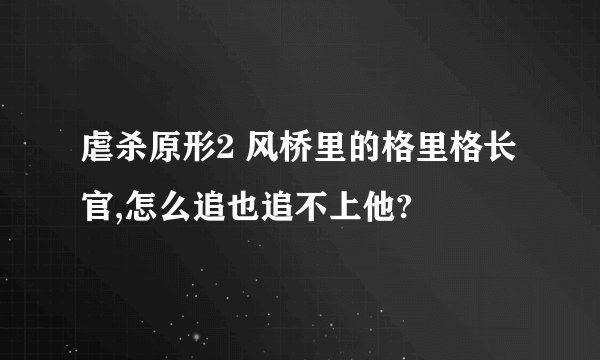 虐杀原形2 风桥里的格里格长官,怎么追也追不上他?