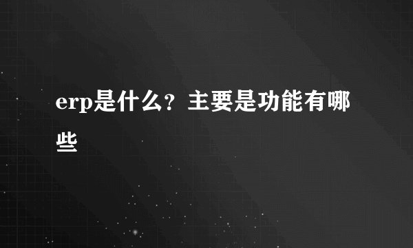 erp是什么？主要是功能有哪些
