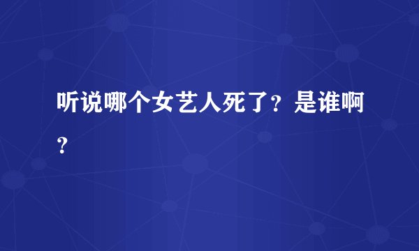 听说哪个女艺人死了？是谁啊？