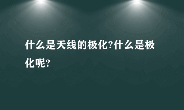 什么是天线的极化?什么是极化呢?