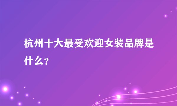 杭州十大最受欢迎女装品牌是什么？