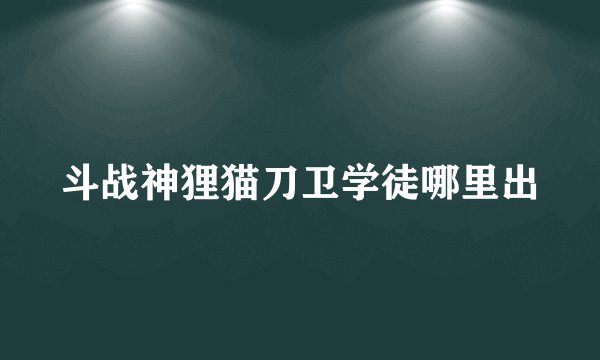 斗战神狸猫刀卫学徒哪里出