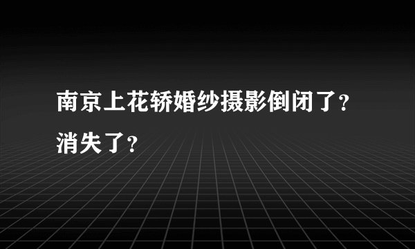 南京上花轿婚纱摄影倒闭了？消失了？